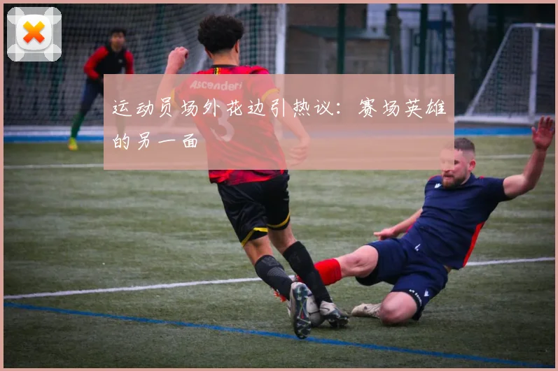 运动员场外花边引热议:赛场英雄的另一面