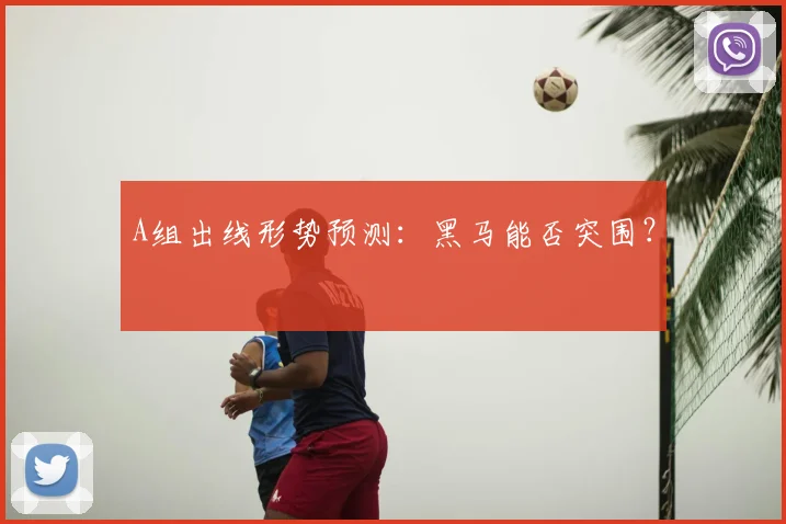 A组出线形势预测:黑马能否突围?