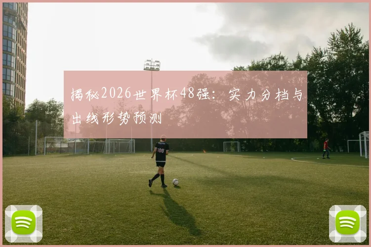 揭秘2026世界杯48强：实力分档与出线形势预测