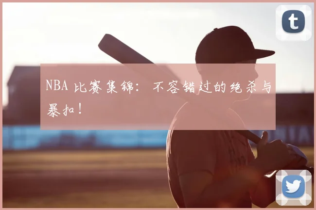 NBA 比赛集锦：不容错过的绝杀与暴扣！