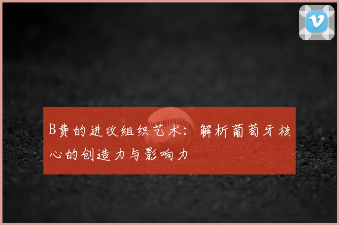 B费的进攻组织艺术:解析葡萄牙核心的创造力与影响力