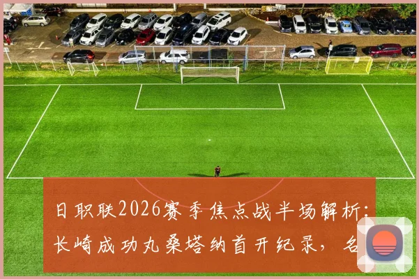 日职联2026赛季焦点战半场解析：长崎成功丸桑塔纳首开纪录，名古屋老将永井谦佑火速扳平，1-1激战正酣