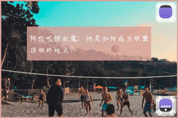 阿伦吃饼狂魔：他是如何成为联盟顶级终结点？