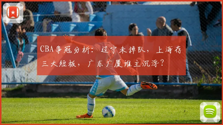 CBA争冠分析：辽宁未掉队，上海存三大短板，广东广厦谁主沉浮？