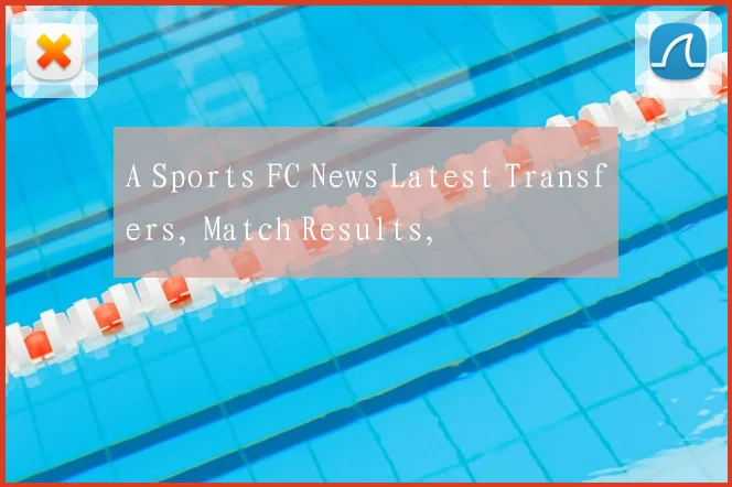 A Sports FC News Latest Transfers, Match Results,