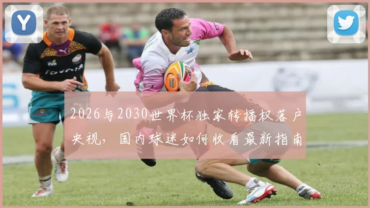 2026与2030世界杯独家转播权落户央视，国内球迷如何收看最新指南