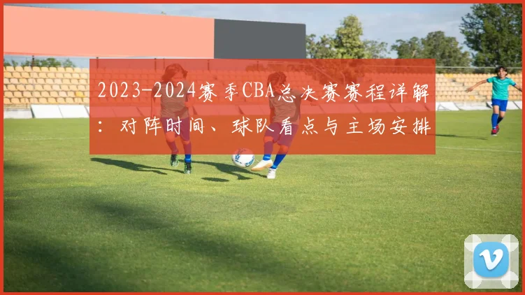 2023-2024赛季CBA总决赛赛程详解：对阵时间、球队看点与主场安排全知道