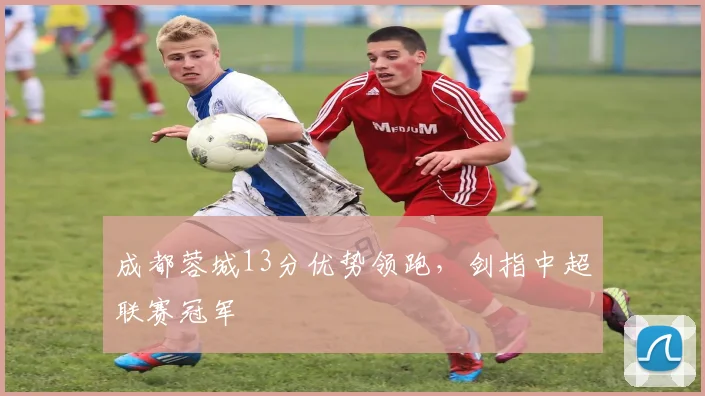 成都蓉城13分优势领跑，剑指中超联赛冠军