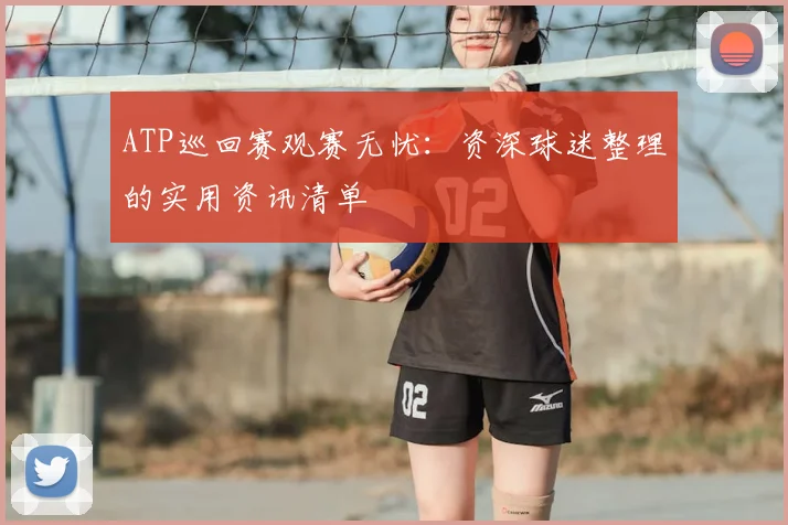 ATP巡回赛观赛无忧：资深球迷整理的实用资讯清单