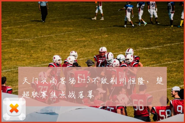 天门衣尚客场1-3不敌荆州恒隆，楚超联赛焦点战落幕