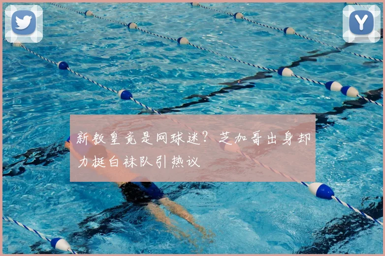 新教皇竟是网球迷？芝加哥出身却力挺白袜队引热议