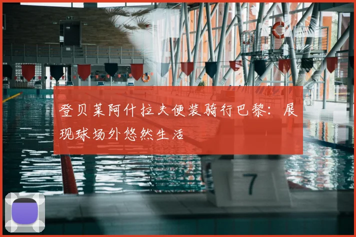 登贝莱阿什拉夫便装骑行巴黎：展现球场外悠然生活