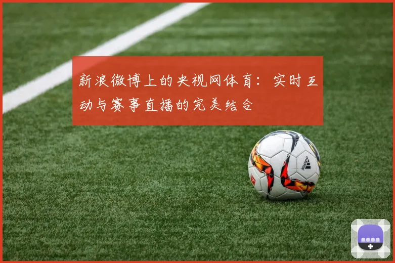 新浪微博上的央视网体育：实时互动与赛事直播的完美结合