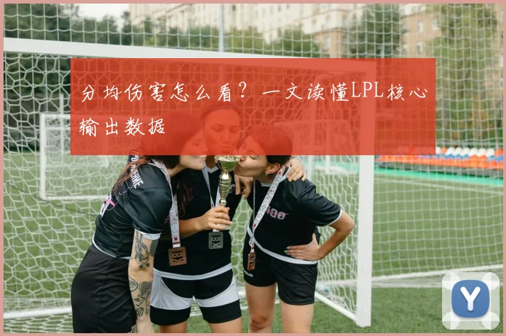 分均伤害怎么看？一文读懂LPL核心输出数据