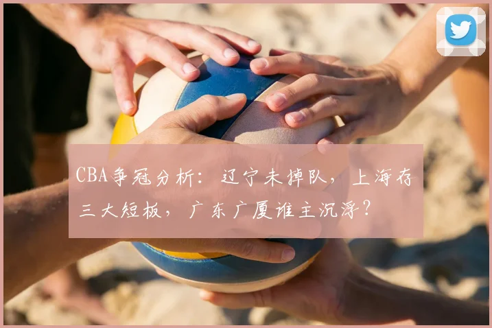 CBA争冠分析：辽宁未掉队，上海存三大短板，广东广厦谁主沉浮？