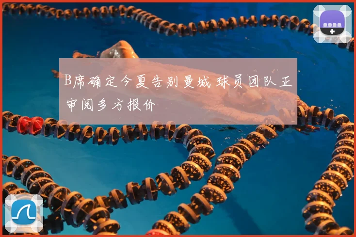 B席确定今夏告别曼城 球员团队正审阅多方报价