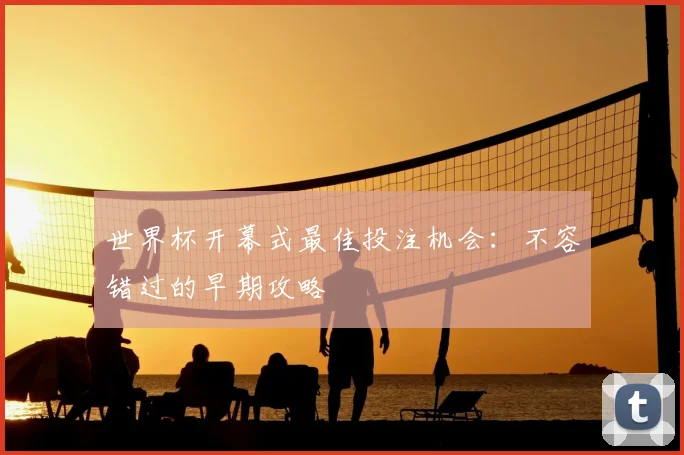 世界杯开幕式最佳投注机会：不容错过的早期攻略