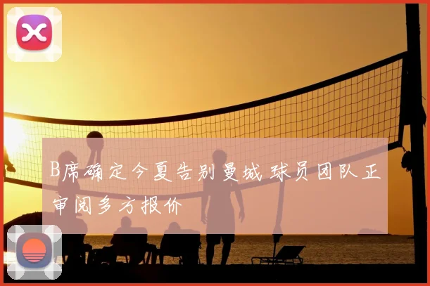 B席确定今夏告别曼城 球员团队正审阅多方报价