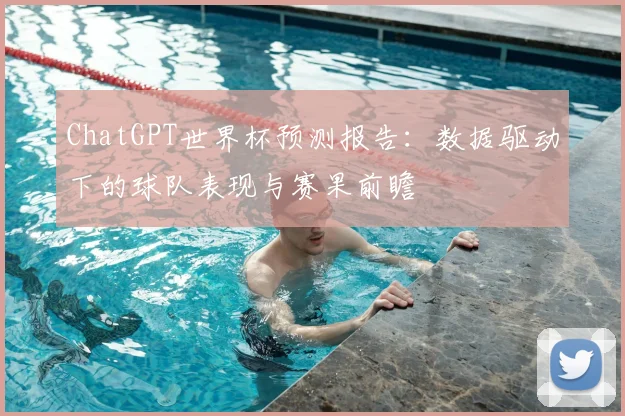 ChatGPT世界杯预测报告：数据驱动下的球队表现与赛果前瞻