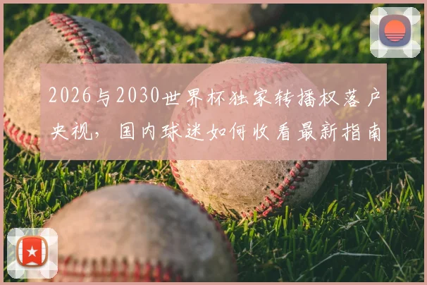 2026与2030世界杯独家转播权落户央视，国内球迷如何收看最新指南