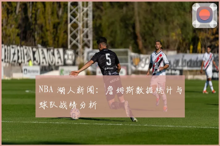 NBA 湖人新闻:詹姆斯数据统计与球队战绩分析