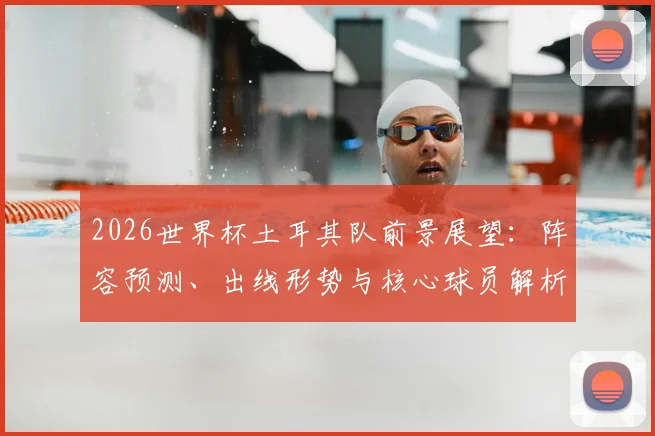 2026世界杯土耳其队前景展望：阵容预测、出线形势与核心球员解析