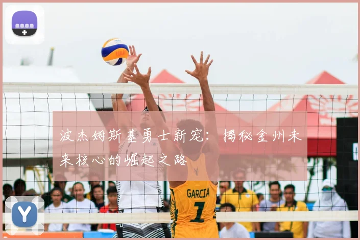 波杰姆斯基勇士新宠:揭秘金州未来核心的崛起之路