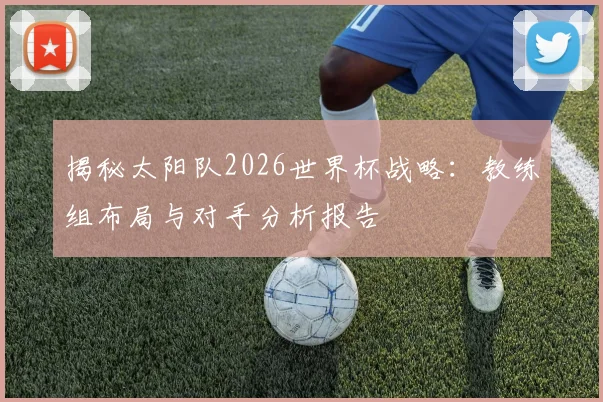 揭秘太阳队2026世界杯战略:教练组布局与对手分析报告