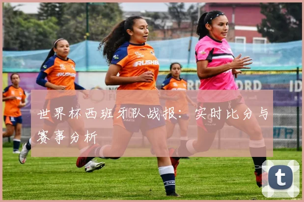 世界杯西班牙队战报:实时比分与赛事分析