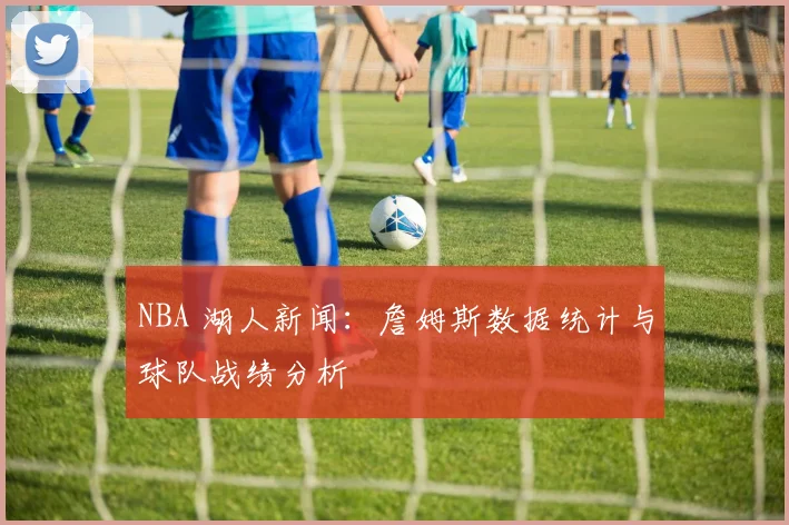 NBA 湖人新闻:詹姆斯数据统计与球队战绩分析