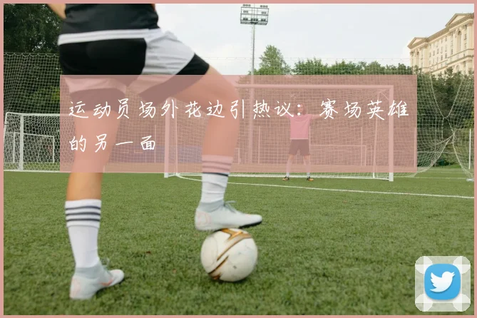 运动员场外花边引热议：赛场英雄的另一面
