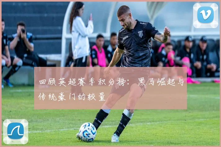 回顾英超赛季积分榜：黑马崛起与传统豪门的较量