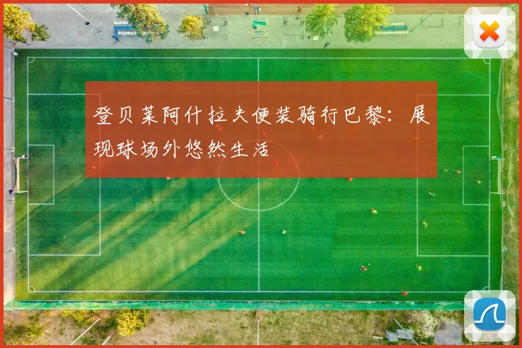 登贝莱阿什拉夫便装骑行巴黎：展现球场外悠然生活