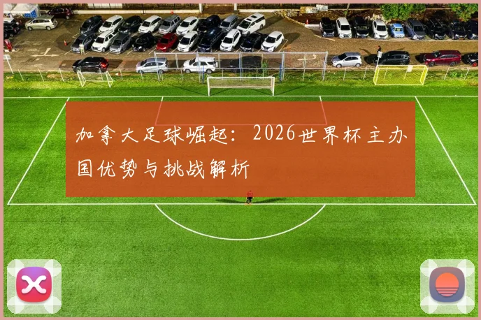 加拿大足球崛起：2026世界杯主办国优势与挑战解析