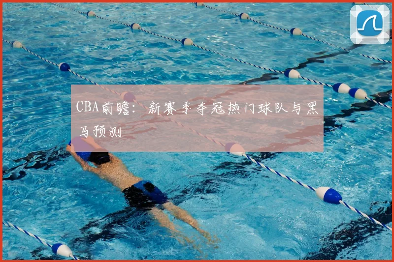 CBA前瞻：新赛季夺冠热门球队与黑马预测