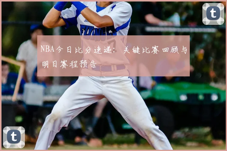 NBA今日比分速递：关键比赛回顾与明日赛程预告