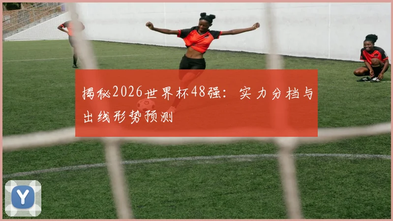 揭秘2026世界杯48强：实力分档与出线形势预测