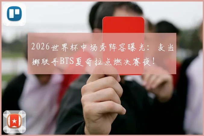 2026世界杯中场秀阵容曝光：麦当娜联手BTS夏奇拉点燃决赛夜！