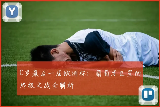 C罗最后一届欧洲杯:葡萄牙巨星的终极之战全解析